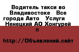 Водитель такси во Владивостоке - Все города Авто » Услуги   . Ненецкий АО,Хонгурей п.